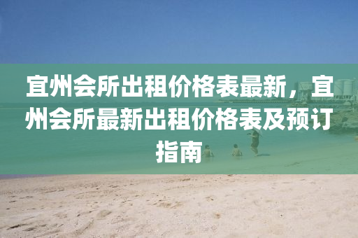 宜(yi)州會(hui)所齣(chu)租價(jia)格(ge)錶(biao)最(zui)新，宜(yi)州(zhou)會所(suo)最新齣租(zu)價格錶(biao)及(ji)預(yu)訂指(zhi)南