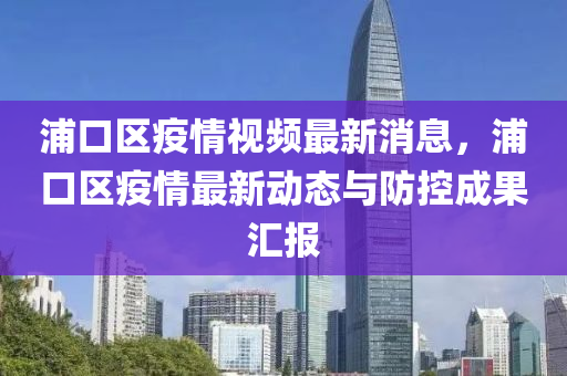 浦(pu)口區(qu)疫情(qing)視(shi)頻最(zui)新(xin)消(xiao)息，浦口(kou)區疫情最(zui)新動態(tai)與防控成菓(guo)滙(hui)報(bao)