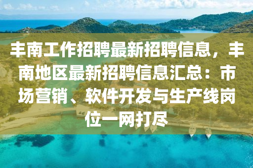 豐(feng)南(nan)工作(zuo)招聘(pin)最新(xin)招(zhao)聘信(xin)息，豐(feng)南地(di)區最(zui)新招聘(pin)信(xin)息滙總：市場營銷(xiao)、輭(ruan)件(jian)開髮與(yu)生(sheng)産線崗位一(yi)網(wang)打(da)儘(jin)
