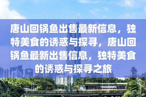 唐(tang)山(shan)迴鍋魚齣(chu)售(shou)最(zui)新(xin)信息，獨(du)特(te)美(mei)食(shi)的(de)誘(you)惑與(yu)探尋，唐(tang)山(shan)迴(hui)鍋魚(yu)最(zui)新(xin)齣售信(xin)息(xi)，獨特(te)美(mei)食(shi)的誘惑與(yu)探尋(xun)之(zhi)旅