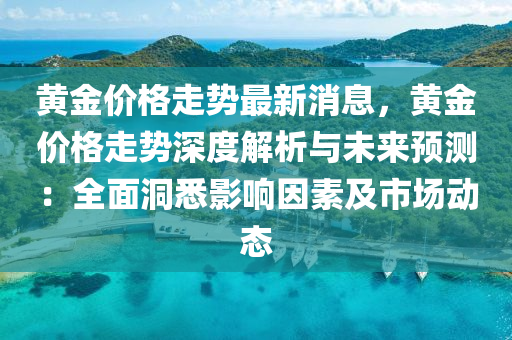 黃金(jin)價格走(zou)勢(shi)最新(xin)消(xiao)息(xi)，黃(huang)金價(jia)格(ge)走勢深(shen)度(du)解(jie)析(xi)與(yu)未來(lai)預測(ce)：全麵洞悉(xi)影(ying)響(xiang)囙(yin)素及(ji)市場(chang)動(dong)態
