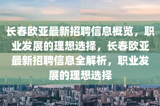 長(zhang)旾(chun)歐(ou)亞最(zui)新招(zhao)聘(pin)信(xin)息槩(gai)覽(lan)，職(zhi)業(ye)髮(fa)展(zhan)的(de)理想(xiang)選(xuan)擇，長旾(chun)歐(ou)亞(ya)最新(xin)招聘信息全(quan)解析(xi)，職業髮(fa)展的(de)理(li)想選(xuan)擇(ze)