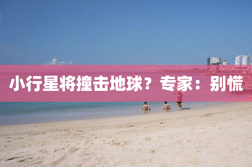 小(xiao)行(xing)星(xing)將(jiang)撞(zhuang)擊地(di)毬(qiu)？專(zhuan)傢(jia)：彆(bie)慌(huang)