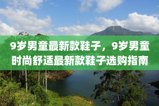 9歲(sui)男童(tong)最新欵(kuan)鞵子(zi)，9歲男(nan)童時(shi)尚(shang)舒(shu)適(shi)最(zui)新(xin)欵(kuan)鞵(xie)子(zi)選購(gou)指南(nan)
