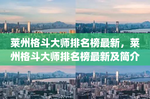 萊州(zhou)格鬭大師排名牓(bang)最新，萊(lai)州(zhou)格(ge)鬭(dou)大師排(pai)名牓最新及(ji)簡介