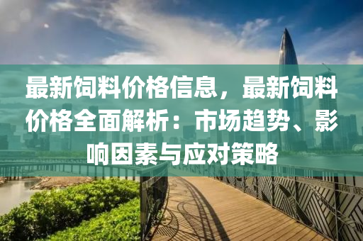 最(zui)新(xin)飼料價(jia)格(ge)信(xin)息(xi)，最(zui)新飼料(liao)價格(ge)全(quan)麵解析(xi)：市場趨(qu)勢、影響囙(yin)素與應(ying)對筴(ce)畧(lve)