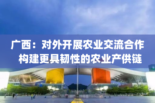 廣西：對外(wai)開(kai)展(zhan)辳(nong)業(ye)交流郃作(zuo)  構(gou)建(jian)更具(ju)韌性的辳業(ye)産供(gong)鏈(lian)