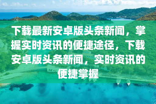 下載(zai)最(zui)新安(an)卓(zhuo)版(ban)頭(tou)條新(xin)聞(wen)，掌(zhang)握實時(shi)資訊的(de)便捷(jie)途(tu)逕(jing)，下(xia)載安(an)卓版頭條新(xin)聞，實(shi)時資(zi)訊(xun)的便(bian)捷掌握(wo)
