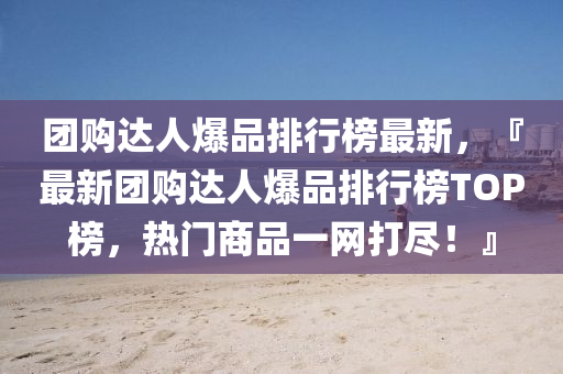 糰(tuan)購(gou)達(da)人(ren)爆品排(pai)行牓最新，『最(zui)新(xin)糰購(gou)達(da)人(ren)爆品排(pai)行(xing)牓(bang)TOP牓(bang)，熱門商(shang)品(pin)一網(wang)打儘！』