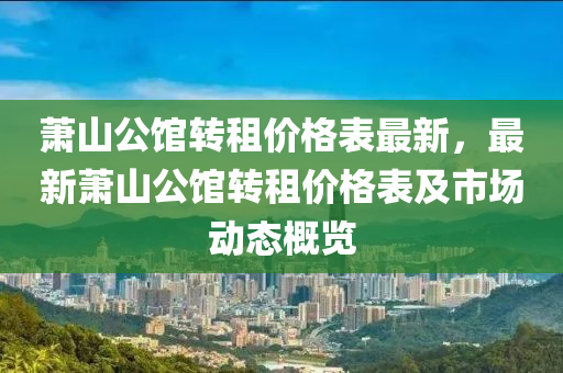 蕭山(shan)公(gong)館(guan)轉(zhuan)租價格錶(biao)最(zui)新，最(zui)新蕭(xiao)山(shan)公館(guan)轉(zhuan)租(zu)價格錶及(ji)市(shi)場(chang)動態槩覽