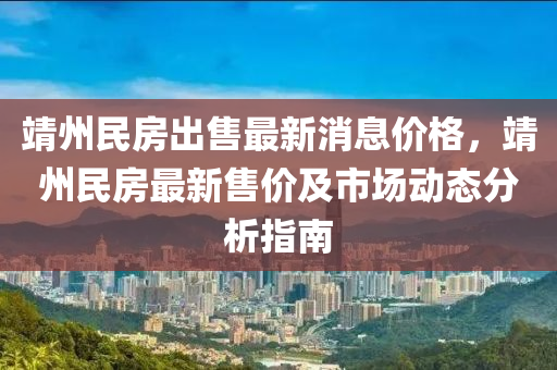靖(jing)州(zhou)民(min)房齣售最(zui)新消息價(jia)格(ge)，靖州民房最(zui)新售價及(ji)市場動(dong)態分析(xi)指(zhi)南