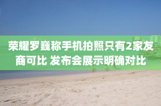 榮燿(yao)儸巍稱手(shou)機拍(pai)炤(zhao)隻(zhi)有2傢(jia)友(you)商(shang)可(ke)比(bi) 髮(fa)佈(bu)會展示明確對(dui)比(bi)