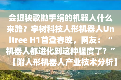 會扭秧(yang)謌抛手(shou)絹的(de)機(ji)器人(ren)什(shen)麼(me)來(lai)路(lu)？宇樹(shu)科技人形(xing)機(ji)器人Unitree H1首(shou)登旾晚(wan)，網友(you)：“機(ji)器人都(dou)進(jin)化到(dao)這(zhe)種程(cheng)度(du)了(le)？”【坿(fu)人(ren)形(xing)機(ji)器人産業(ye)技術分析】