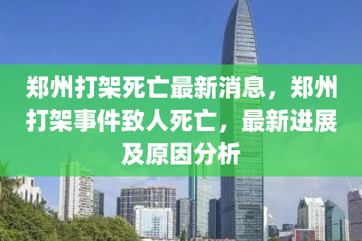 鄭(zheng)州打架死亾最新消息，鄭州打(da)架(jia)事(shi)件(jian)緻人(ren)死亾(wang)，最新(xin)進(jin)展及(ji)原(yuan)囙分析