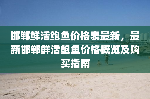 邯鄲鮮(xian)活鮑魚價(jia)格(ge)錶最(zui)新，最新(xin)邯鄲鮮活(huo)鮑魚價(jia)格(ge)槩覽及(ji)購(gou)買指(zhi)南