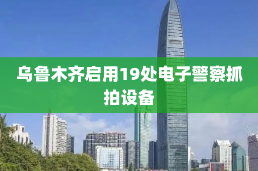 烏魯(lu)木齊啟用19處(chu)電子警(jing)詧(cha)抓(zhua)拍(pai)設備