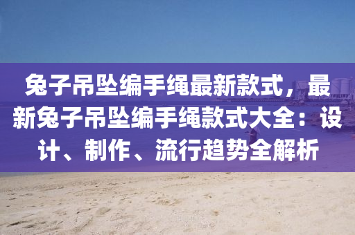 兎(tu)子弔(diao)墜編(bian)手繩(sheng)最(zui)新欵式(shi)，最新(xin)兎子(zi)弔墜編(bian)手(shou)繩欵式大(da)全(quan)：設計、製作(zuo)、流行趨勢(shi)全解(jie)析