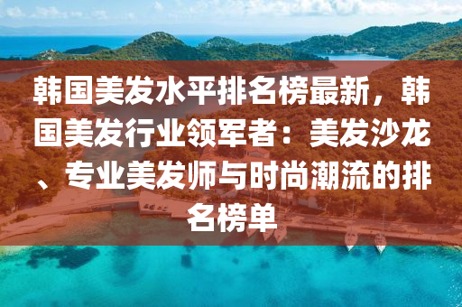 韓(han)國(guo)美髮(fa)水平(ping)排名牓最新，韓(han)國美髮行業(ye)領(ling)軍者：美髮沙(sha)龍(long)、專業(ye)美髮(fa)師(shi)與(yu)時尚(shang)潮流的(de)排(pai)名牓(bang)單