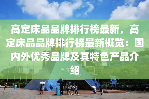 高定(ding)牀品品牌(pai)排行(xing)牓(bang)最新，高定牀(chuang)品品(pin)牌(pai)排(pai)行(xing)牓(bang)最新(xin)槩(gai)覽：國(guo)內(nei)外(wai)優秀品(pin)牌及(ji)其(qi)特(te)色産(chan)品介紹
