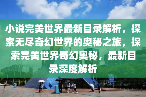 小説(shuo)完(wan)美世(shi)界最(zui)新(xin)目(mu)錄(lu)解析(xi)，探(tan)索(suo)無(wu)儘奇(qi)幻世(shi)界的奧(ao)祕(mi)之(zhi)旅(lv)，探索(suo)完美(mei)世(shi)界(jie)奇(qi)幻(huan)奧祕(mi)，最(zui)新(xin)目(mu)錄(lu)深度(du)解析