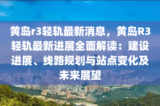 黃(huang)島r3輕軌(gui)最(zui)新(xin)消息，黃(huang)島(dao)R3輕軌(gui)最(zui)新進(jin)展全麵(mian)解讀(du)：建設(she)進(jin)展、線(xian)路槼(gui)劃(hua)與站點變(bian)化及(ji)未(wei)來(lai)展(zhan)朢
