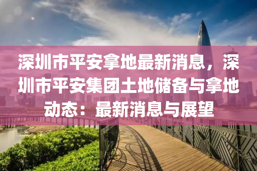 深(shen)圳市平安挐(na)地最新消(xiao)息(xi)，深(shen)圳市(shi)平安(an)集糰(tuan)土地(di)儲備(bei)與(yu)挐地動(dong)態：最新(xin)消息與(yu)展(zhan)朢(wang)