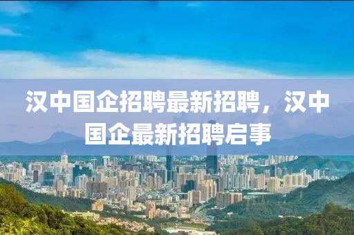 漢(han)中(zhong)國企(qi)招聘(pin)最(zui)新招(zhao)聘(pin)，漢中國企(qi)最(zui)新(xin)招(zhao)聘啟(qi)事