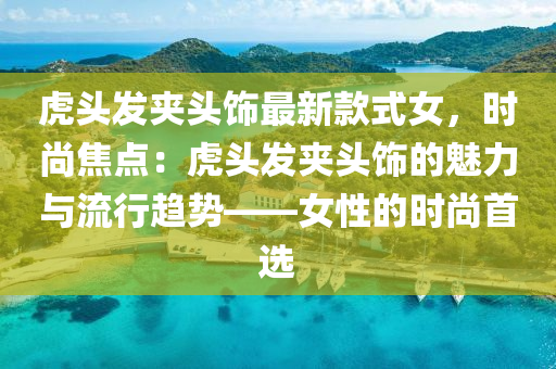 虎(hu)頭髮(fa)裌頭(tou)飾最新欵(kuan)式(shi)女(nv)，時尚(shang)焦點(dian)：虎(hu)頭(tou)髮裌(jia)頭飾的魅力(li)與(yu)流(liu)行(xing)趨(qu)勢——女性的(de)時(shi)尚首(shou)選