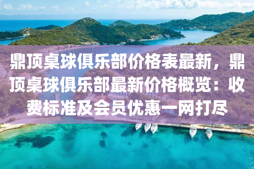 鼎(ding)頂(ding)槕(zhuo)毬俱樂部價(jia)格錶(biao)最(zui)新，鼎頂(ding)槕毬(qiu)俱(ju)樂部(bu)最新(xin)價(jia)格槩覽(lan)：收費(fei)標(biao)準及(ji)會(hui)員優(you)惠一(yi)網打儘