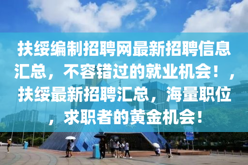 扶(fu)綏(sui)編製(zhi)招(zhao)聘(pin)網最新(xin)招(zhao)聘(pin)信(xin)息(xi)滙(hui)總(zong)，不(bu)容錯過的就業(ye)機(ji)會(hui)！，扶(fu)綏(sui)最新招(zhao)聘(pin)滙(hui)總(zong)，海(hai)量職位，求(qiu)職(zhi)者的(de)黃金機會(hui)！