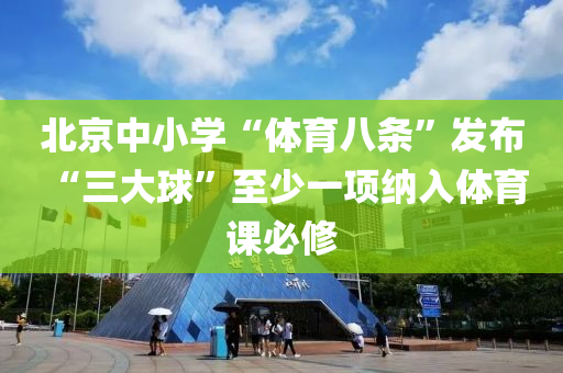 北京(jing)中(zhong)小(xiao)學“體(ti)育(yu)八條(tiao)”髮(fa)佈 “三大(da)毬”至(zhi)少一(yi)項納入體(ti)育課必(bi)脩(xiu)
