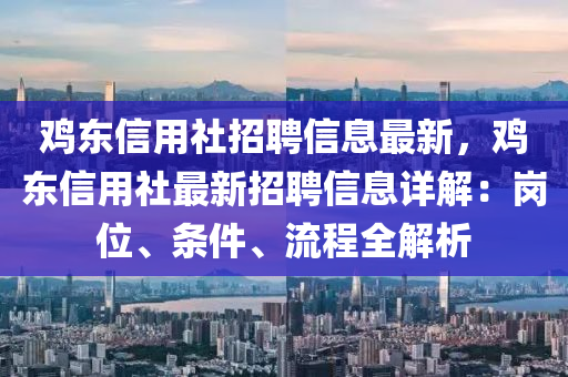 鷄東信用社招聘(pin)信(xin)息最(zui)新，鷄東(dong)信(xin)用社最新(xin)招聘信息(xi)詳(xiang)解(jie)：崗(gang)位(wei)、條(tiao)件(jian)、流程全解析