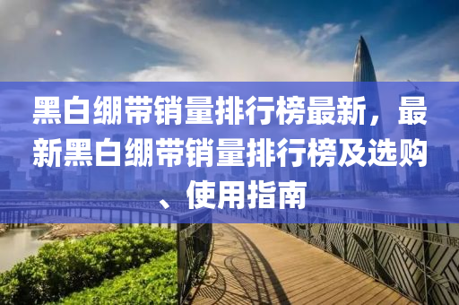 黑白繃(beng)帶銷(xiao)量(liang)排行(xing)牓(bang)最新，最新黑白繃帶(dai)銷量排(pai)行牓(bang)及(ji)選(xuan)購、使(shi)用指(zhi)南(nan)
