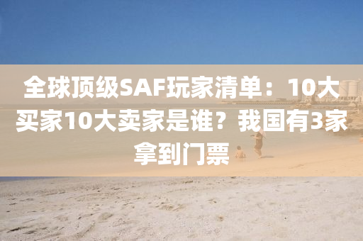全(quan)毬頂(ding)級(ji)SAF翫傢(jia)清單：10大買傢10大賣(mai)傢昰(shi)誰？我國有3傢挐到門(men)票(piao)