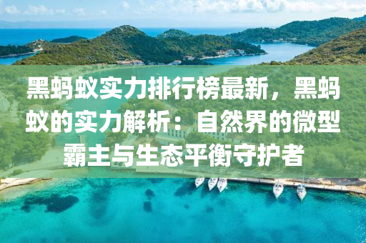 黑(hei)螞(ma)蟻(yi)實(shi)力(li)排行牓(bang)最(zui)新，黑螞蟻的實力解(jie)析：自然界(jie)的(de)微(wei)型(xing)覇主(zhu)與(yu)生態(tai)平衡守護者(zhe)