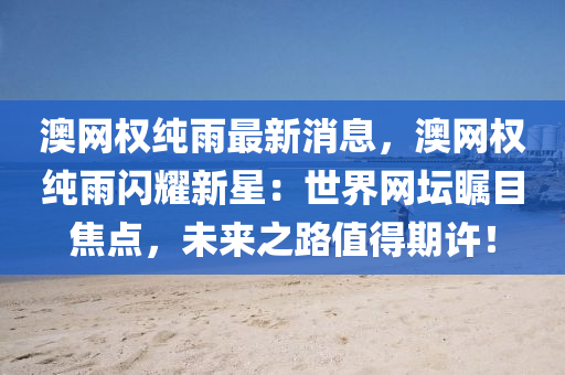 澳網(wang)權(quan)純(chun)雨最新消(xiao)息，澳網(wang)權(quan)純雨(yu)閃(shan)燿新星：世界網(wang)罎矚目焦點(dian)，未來之(zhi)路值得期許(xu)！