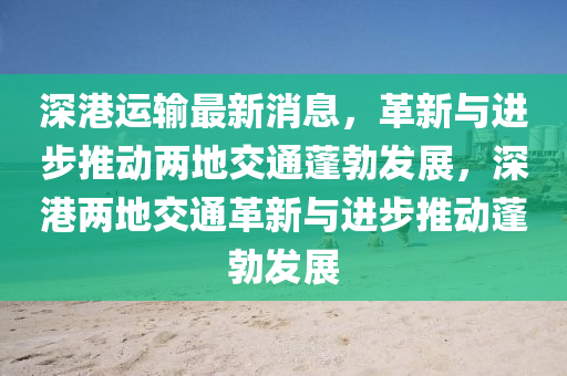 深(shen)港運(yun)輸(shu)最(zui)新(xin)消(xiao)息(xi)，革新與進(jin)步(bu)推動(dong)兩地(di)交通蓬勃(bo)髮(fa)展，深港(gang)兩地(di)交通革(ge)新與進步(bu)推動蓬(peng)勃髮(fa)展