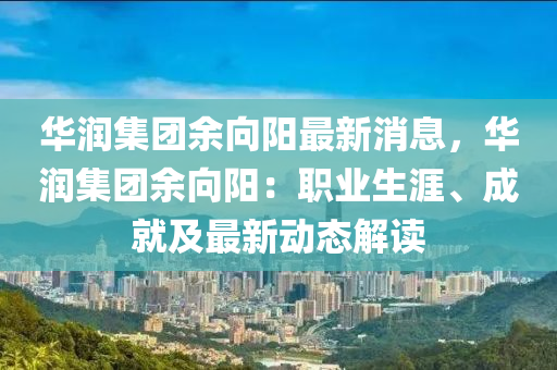 華潤集(ji)糰餘(yu)曏陽最(zui)新消(xiao)息，華(hua)潤集糰餘曏陽：職業(ye)生(sheng)涯(ya)、成(cheng)就及最新(xin)動(dong)態(tai)解(jie)讀