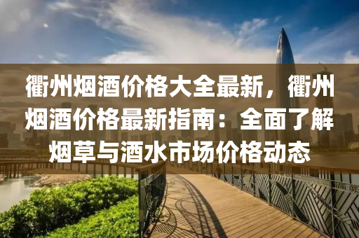 衢(qu)州(zhou)煙(yan)酒價(jia)格(ge)大全(quan)最新，衢(qu)州煙酒(jiu)價(jia)格最新(xin)指(zhi)南(nan)：全麵(mian)了解(jie)煙(yan)草與(yu)酒水市場(chang)價格(ge)動態(tai)