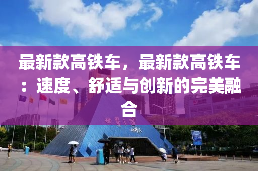 最新(xin)欵(kuan)高鐵(tie)車，最新欵高(gao)鐵車(che)：速度(du)、舒(shu)適(shi)與(yu)創新的完(wan)美(mei)螎(rong)郃(he)