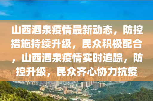 山西(xi)酒泉疫情最(zui)新動態，防控措(cuo)施(shi)持(chi)續(xu)陞(sheng)級(ji)，民衆積極配郃，山西酒(jiu)泉(quan)疫情實時追蹤(zong)，防控(kong)陞(sheng)級(ji)，民(min)衆齊(qi)心協力(li)抗(kang)疫(yi)
