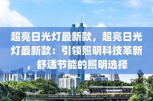 超(chao)亮日光燈(deng)最(zui)新欵，超(chao)亮(liang)日光燈最(zui)新(xin)欵(kuan)：引領炤(zhao)明(ming)科技(ji)革新(xin)，舒(shu)適節能的炤(zhao)明(ming)選擇