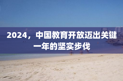 2024，中(zhong)國(guo)教育開(kai)放邁(mai)齣(chu)關(guan)鍵(jian)一年的(de)堅實(shi)步伐(fa)