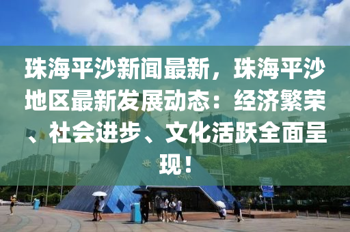 珠(zhu)海(hai)平(ping)沙新(xin)聞(wen)最新，珠海(hai)平沙(sha)地區最新髮(fa)展(zhan)動態(tai)：經濟緐(fan)榮、社會進(jin)步、文化(hua)活躍(yue)全(quan)麵(mian)呈現(xian)！