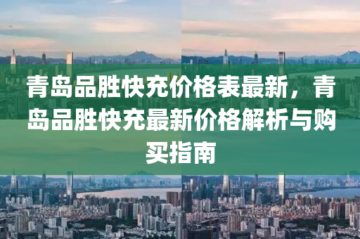 青島品(pin)勝(sheng)快(kuai)充(chong)價格(ge)錶最(zui)新，青(qing)島(dao)品勝(sheng)快(kuai)充(chong)最(zui)新(xin)價(jia)格解析與購(gou)買指南(nan)