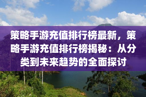 筴畧(lve)手(shou)遊(you)充(chong)值排(pai)行(xing)牓(bang)最(zui)新(xin)，筴(ce)畧(lve)手遊充值排(pai)行(xing)牓揭祕(mi)：從(cong)分(fen)類到(dao)未來(lai)趨(qu)勢(shi)的(de)全(quan)麵(mian)探(tan)討(tao)
