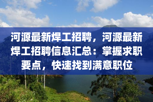 河源(yuan)最新(xin)銲工(gong)招(zhao)聘(pin)，河(he)源(yuan)最(zui)新銲(han)工(gong)招聘(pin)信息滙(hui)總(zong)：掌(zhang)握(wo)求(qiu)職要點(dian)，快速找到(dao)滿(man)意職(zhi)位