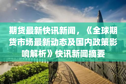 期貨(huo)最新快(kuai)訊(xun)新聞(wen)，《全(quan)毬期(qi)貨市(shi)場最新動態及(ji)國(guo)內(nei)政(zheng)筴影響(xiang)解析(xi)》快(kuai)訊(xun)新(xin)聞摘要