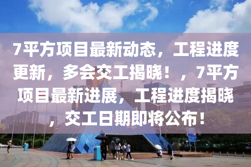 7平方(fang)項(xiang)目最新(xin)動(dong)態(tai)，工(gong)程進度更(geng)新，多(duo)會(hui)交(jiao)工揭(jie)曉(xiao)！，7平(ping)方(fang)項目最新(xin)進展，工程(cheng)進(jin)度揭(jie)曉(xiao)，交工(gong)日(ri)期(qi)即將(jiang)公佈！