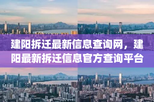建(jian)陽(yang)拆(chai)遷最(zui)新(xin)信息査(zha)詢網，建陽(yang)最新(xin)拆(chai)遷(qian)信息官(guan)方査詢(xun)平(ping)檯
